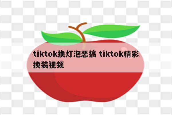 tiktok换灯泡恶搞 tiktok精彩换装视频