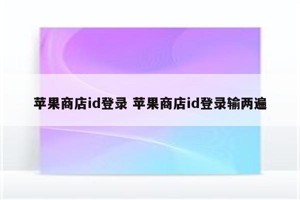 苹果商店id登录 苹果商店id登录输两遍