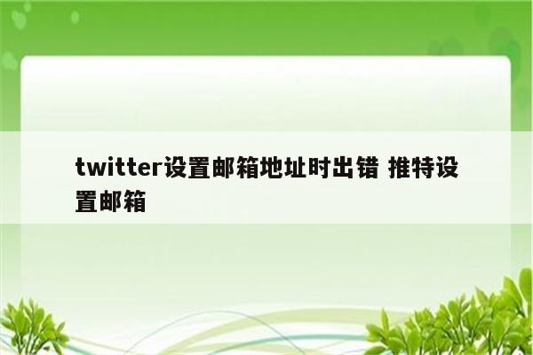 twitter设置邮箱地址时出错 推特设置邮箱