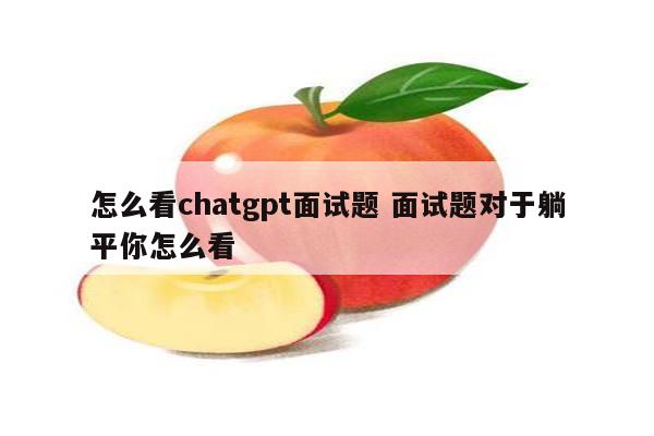 怎么看chatgpt面试题 面试题对于躺平你怎么看