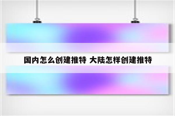 国内怎么创建推特 大陆怎样创建推特