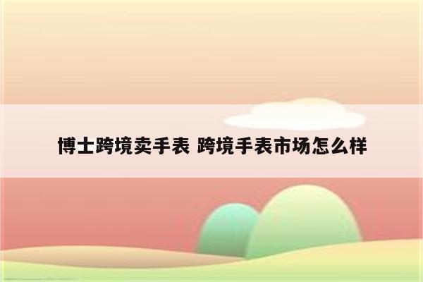 博士跨境卖手表 跨境手表市场怎么样
