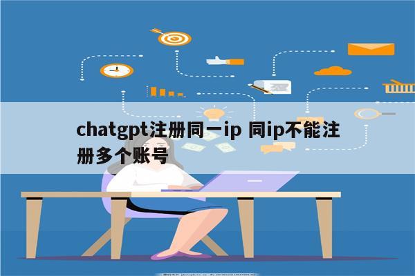 chatgpt注册同一ip 同ip不能注册多个账号