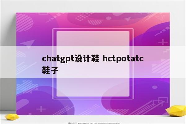 chatgpt设计鞋 hctpotatc鞋子