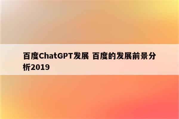 百度ChatGPT发展 百度的发展前景分析2019