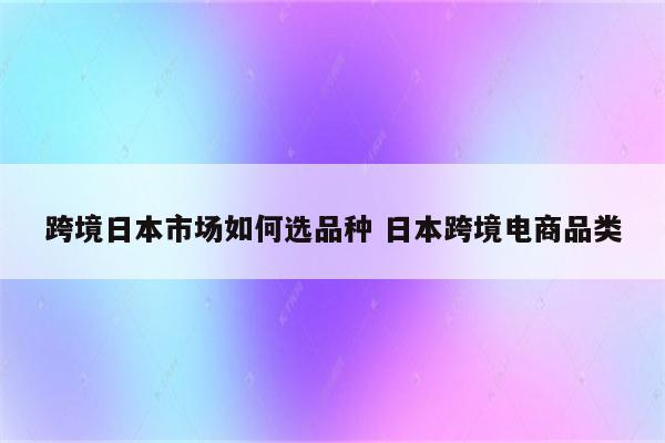 跨境日本市场如何选品种 日本跨境电商品类