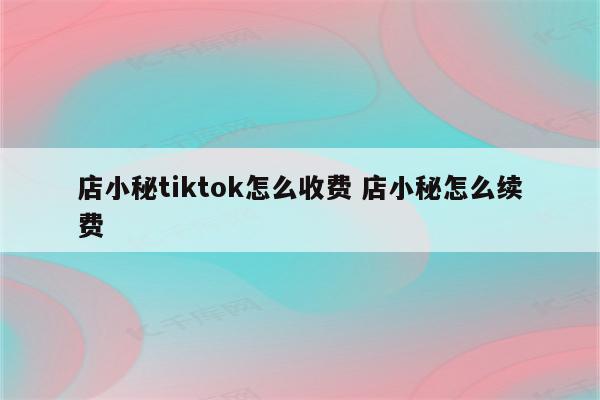 店小秘tiktok怎么收费 店小秘怎么续费