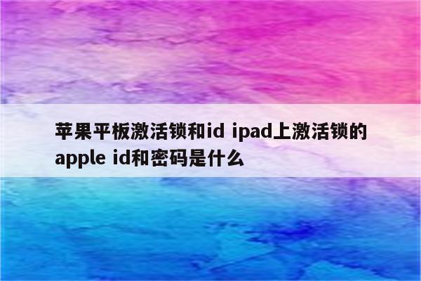 苹果平板激活锁和id ipad上激活锁的apple id和密码是什么