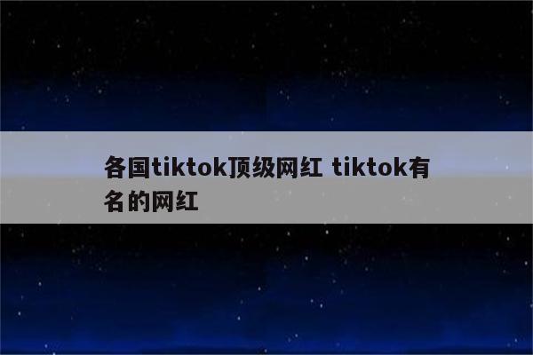 各国tiktok顶级网红 tiktok有名的网红