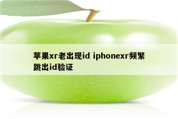 苹果xr老出现id iphonexr频繁跳出id验证