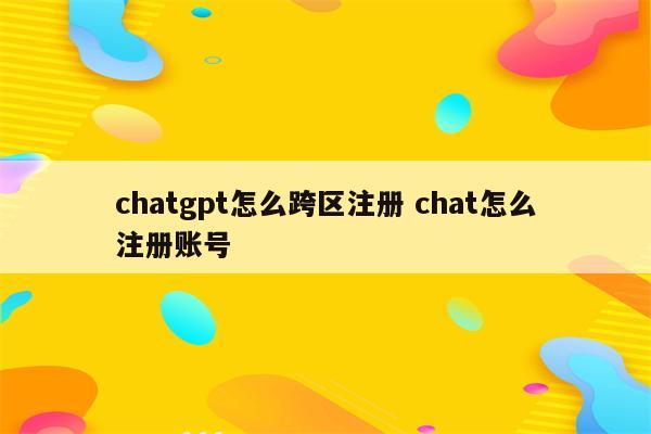 chatgpt怎么跨区注册 chat怎么注册账号