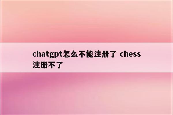 chatgpt怎么不能注册了 chess注册不了