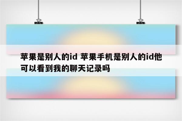 苹果是别人的id 苹果手机是别人的id他可以看到我的聊天记录吗