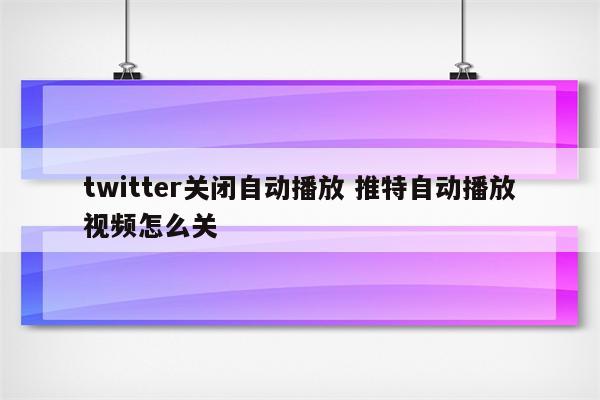 twitter关闭自动播放 推特自动播放视频怎么关