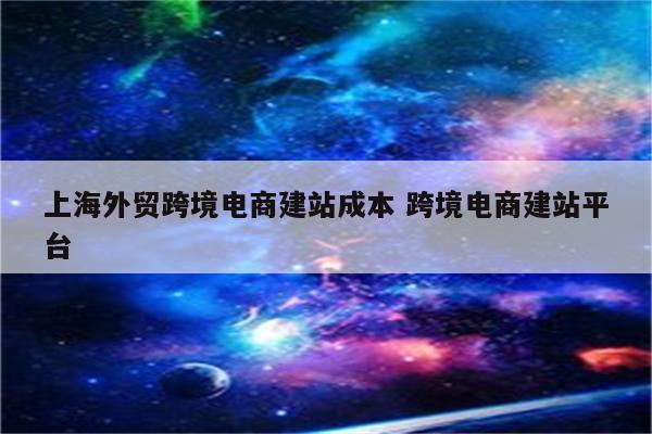 上海外贸跨境电商建站成本 跨境电商建站平台