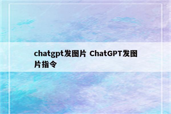 chatgpt发图片 ChatGPT发图片指令