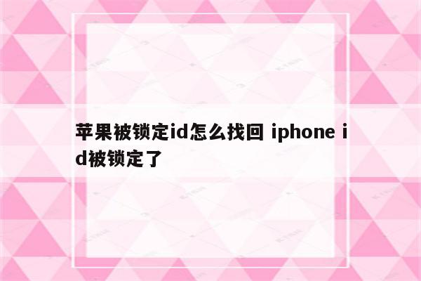 苹果被锁定id怎么找回 iphone id被锁定了