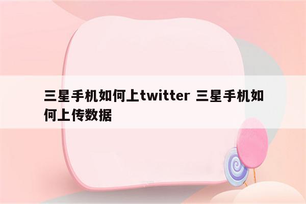 三星手机如何上twitter 三星手机如何上传数据