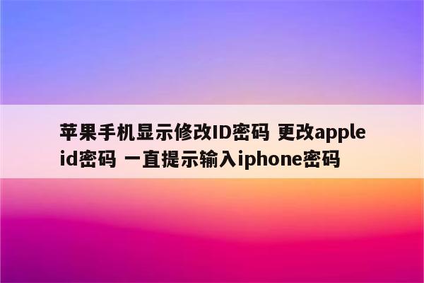 苹果手机显示修改ID密码 更改appleid密码 一直提示输入iphone密码