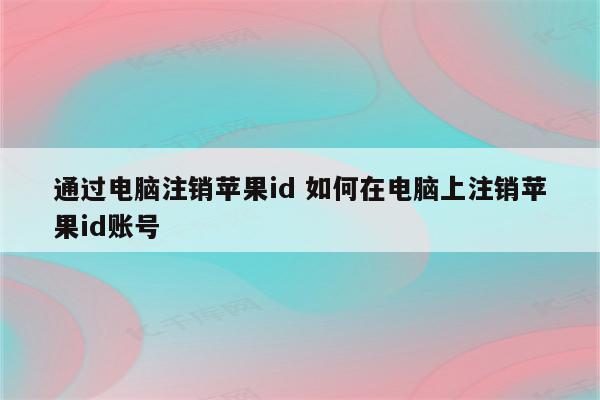 通过电脑注销苹果id 如何在电脑上注销苹果id账号