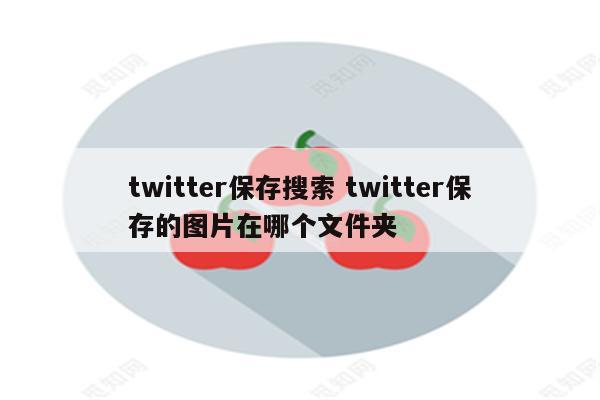 twitter保存搜索 twitter保存的图片在哪个文件夹