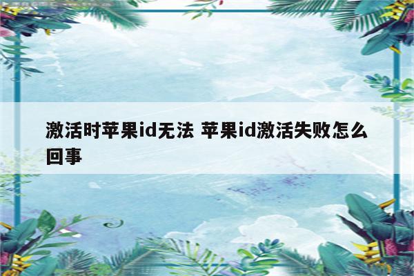 激活时苹果id无法 苹果id激活失败怎么回事