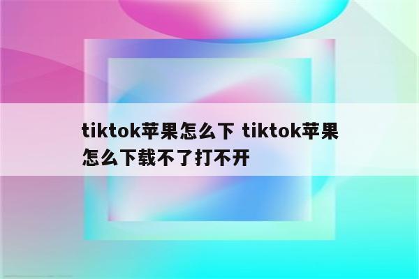 tiktok苹果怎么下 tiktok苹果怎么下载不了打不开