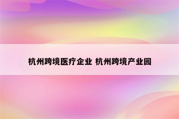 杭州跨境医疗企业 杭州跨境产业园