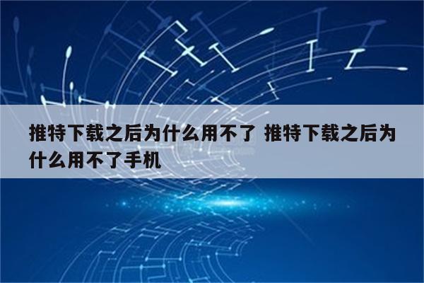 推特下载之后为什么用不了 推特下载之后为什么用不了手机