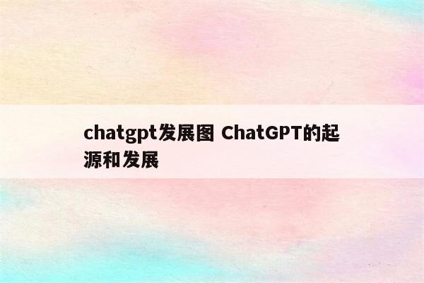 chatgpt发展图 ChatGPT的起源和发展