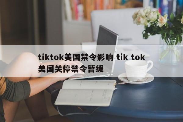 tiktok美国禁令影响 tik tok美国关停禁令暂缓