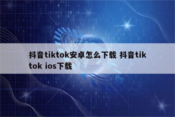 抖音tiktok安卓怎么下载 抖音tiktok ios下载