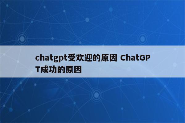 chatgpt受欢迎的原因 ChatGPT成功的原因