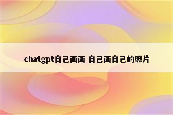 chatgpt自己画画 自己画自己的照片