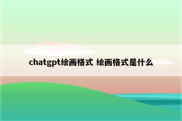 chatgpt绘画格式 绘画格式是什么