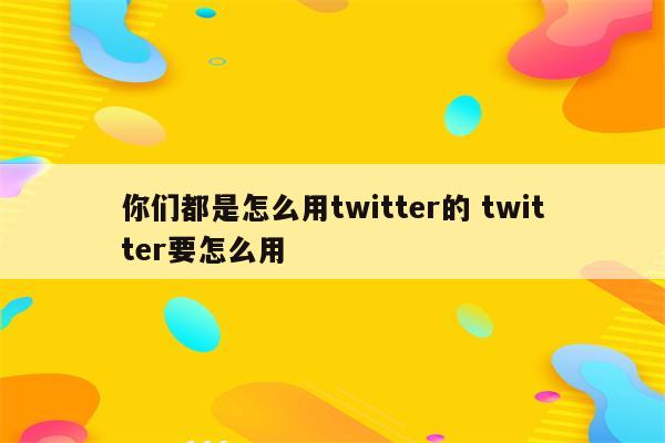 你们都是怎么用twitter的 twitter要怎么用