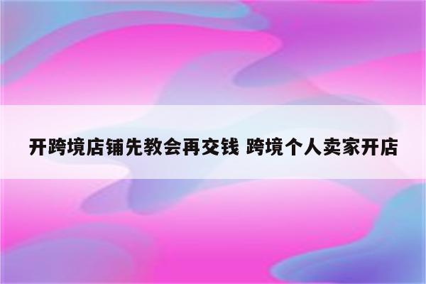 开跨境店铺先教会再交钱 跨境个人卖家开店