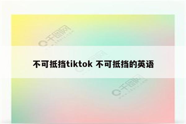 不可抵挡tiktok 不可抵挡的英语