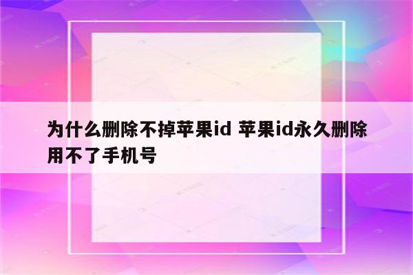 为什么删除不掉苹果id 苹果id永久删除用不了手机号