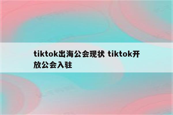 tiktok出海公会现状 tiktok开放公会入驻