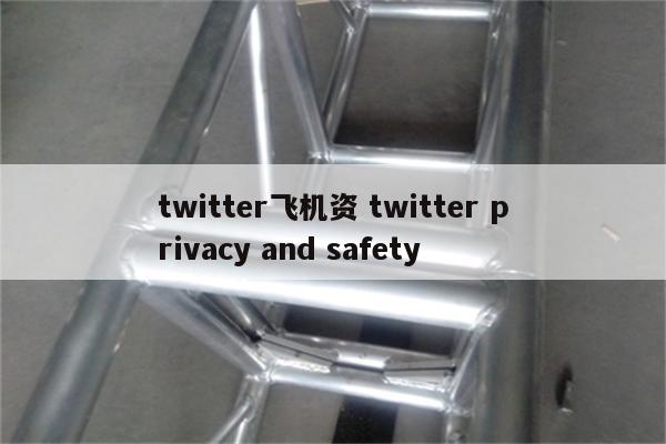 twitter飞机资 twitter privacy and safety