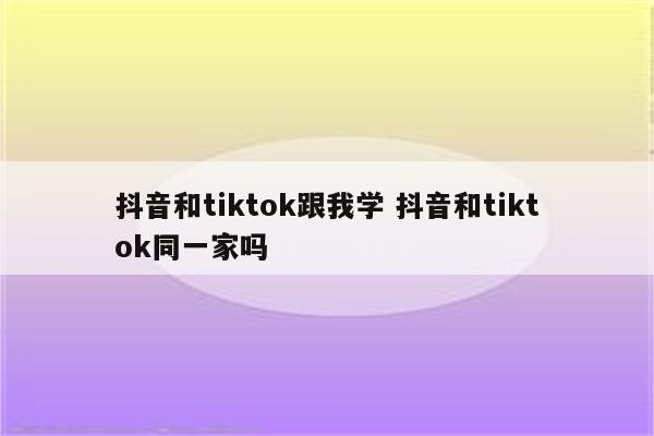 抖音和tiktok跟我学 抖音和tiktok同一家吗