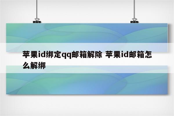 苹果id绑定qq邮箱解除 苹果id邮箱怎么解绑