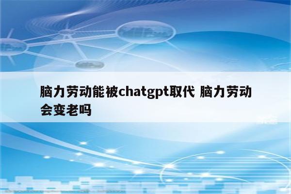 脑力劳动能被chatgpt取代 脑力劳动会变老吗