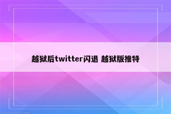 越狱后twitter闪退 越狱版推特