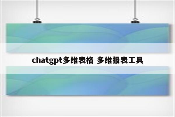 chatgpt多维表格 多维报表工具