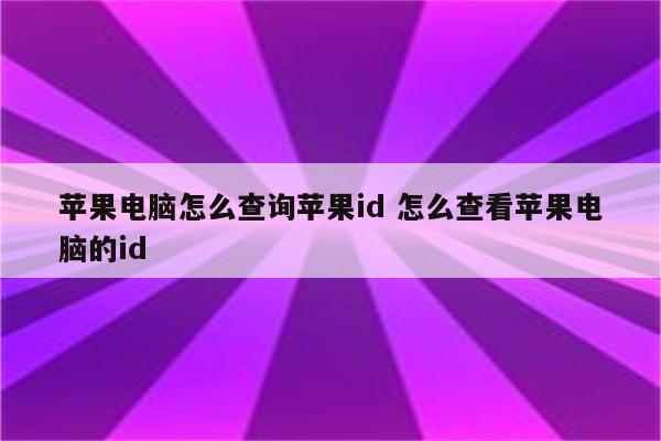 苹果电脑怎么查询苹果id 怎么查看苹果电脑的id