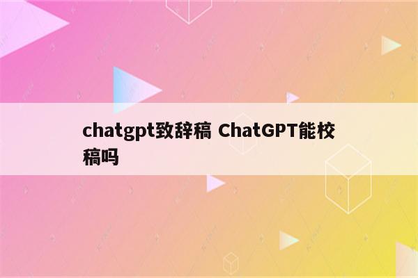 chatgpt致辞稿 ChatGPT能校稿吗