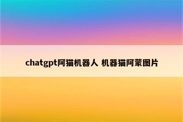 chatgpt阿猫机器人 机器猫阿蒙图片