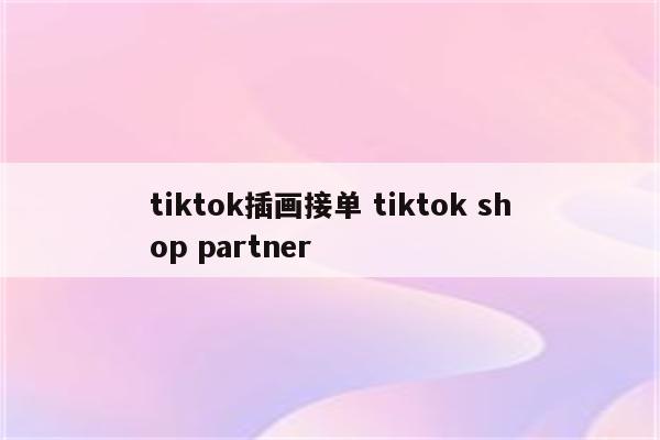 tiktok插画接单 tiktok shop partner